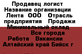 Продавец-логист › Название организации ­ Лента, ООО › Отрасль предприятия ­ Продажи › Минимальный оклад ­ 24 000 - Все города Работа » Вакансии   . Алтайский край,Бийск г.